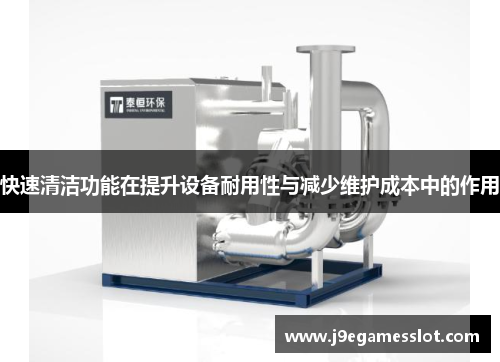 快速清洁功能在提升设备耐用性与减少维护成本中的作用