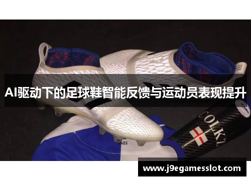 AI驱动下的足球鞋智能反馈与运动员表现提升